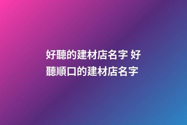 好聽的建材店名字 好聽順口的建材店名字-第1張-店鋪起名-玄機派